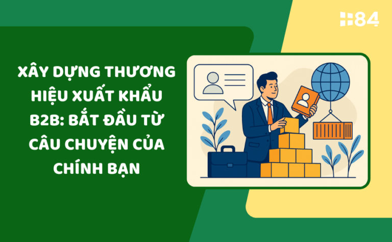 Xây dựng thương hiệu xuất khẩu B2B: Bắt đầu từ câu chuyện của chính bạn