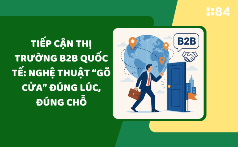 Tiếp cận thị trường B2B quốc tế: Nghệ thuật “gõ cửa” đúng lúc, đúng chỗ