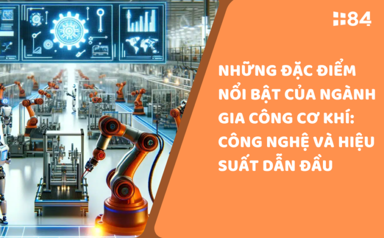 Những đặc điểm nổi bật của ngành gia công cơ khí: Công nghệ và hiệu suất dẫn đầu